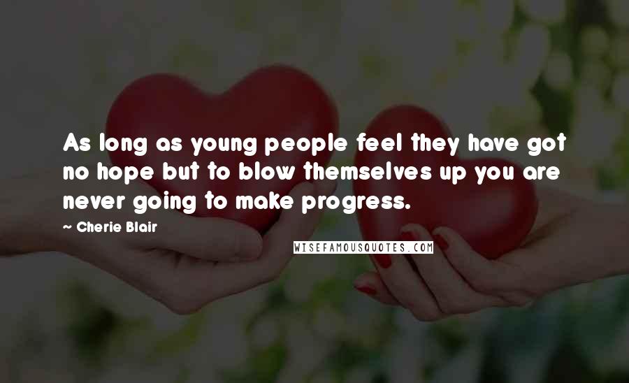 Cherie Blair Quotes: As long as young people feel they have got no hope but to blow themselves up you are never going to make progress.