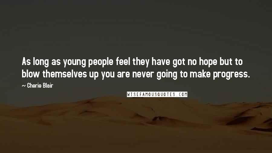 Cherie Blair Quotes: As long as young people feel they have got no hope but to blow themselves up you are never going to make progress.