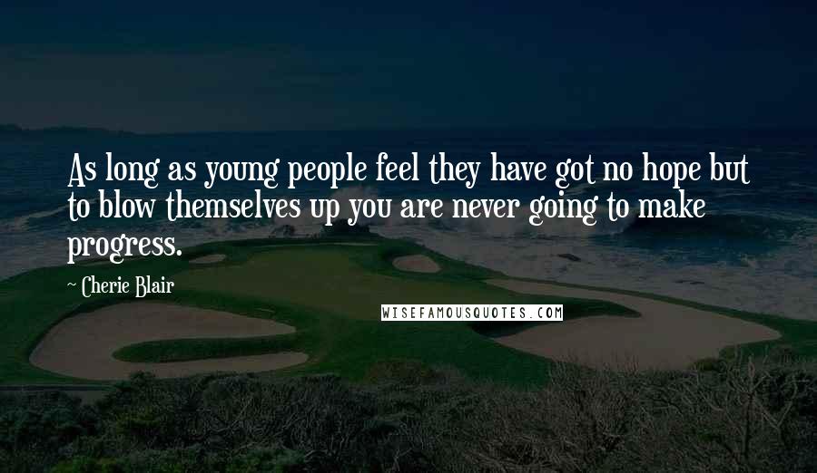 Cherie Blair Quotes: As long as young people feel they have got no hope but to blow themselves up you are never going to make progress.