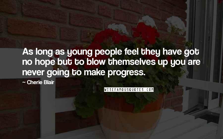 Cherie Blair Quotes: As long as young people feel they have got no hope but to blow themselves up you are never going to make progress.