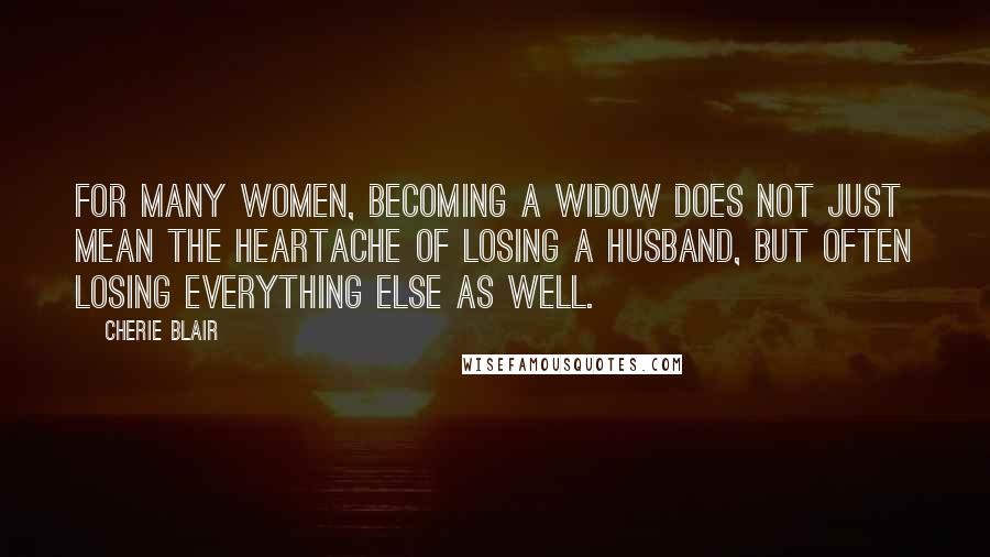 Cherie Blair Quotes: For many women, becoming a widow does not just mean the heartache of losing a husband, but often losing everything else as well.