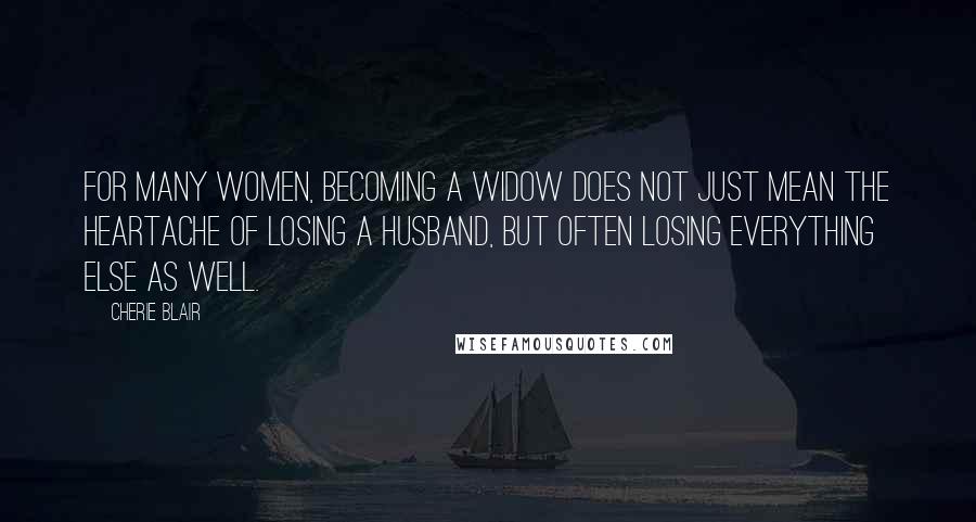 Cherie Blair Quotes: For many women, becoming a widow does not just mean the heartache of losing a husband, but often losing everything else as well.