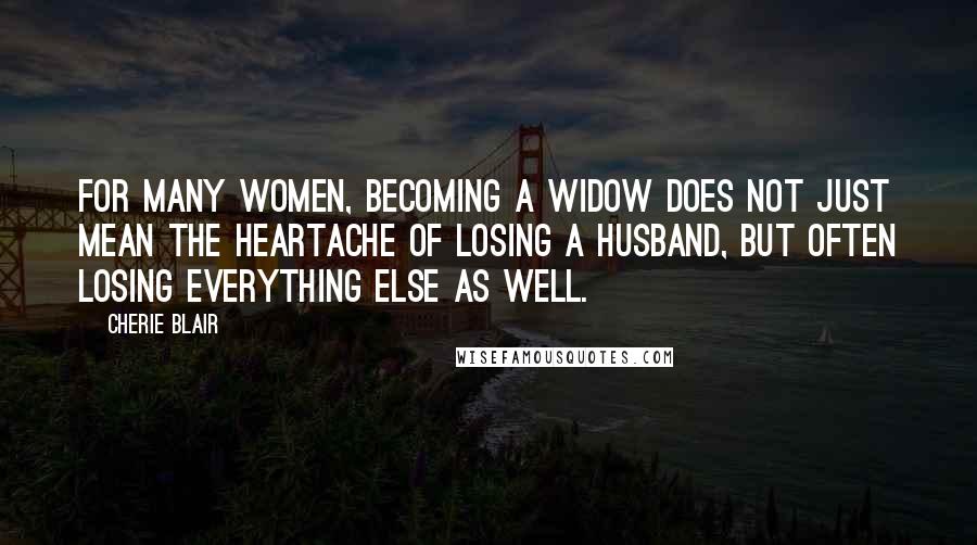 Cherie Blair Quotes: For many women, becoming a widow does not just mean the heartache of losing a husband, but often losing everything else as well.