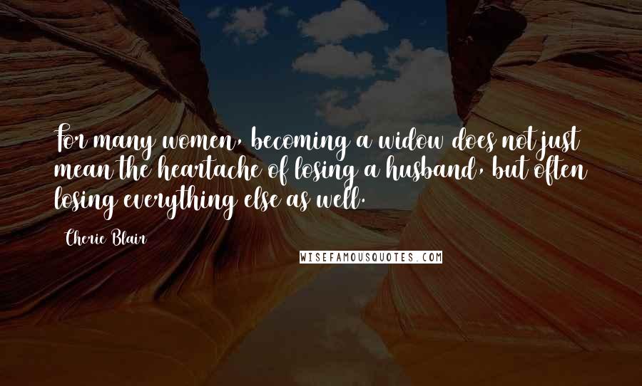 Cherie Blair Quotes: For many women, becoming a widow does not just mean the heartache of losing a husband, but often losing everything else as well.