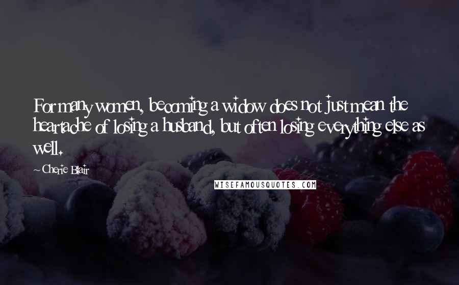 Cherie Blair Quotes: For many women, becoming a widow does not just mean the heartache of losing a husband, but often losing everything else as well.