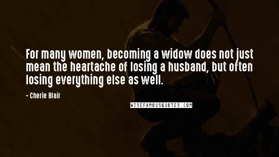 Cherie Blair Quotes: For many women, becoming a widow does not just mean the heartache of losing a husband, but often losing everything else as well.