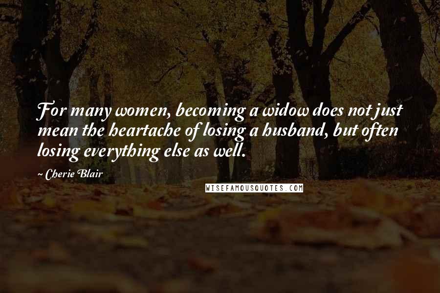 Cherie Blair Quotes: For many women, becoming a widow does not just mean the heartache of losing a husband, but often losing everything else as well.