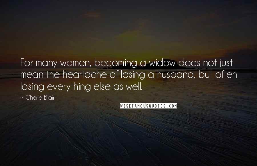 Cherie Blair Quotes: For many women, becoming a widow does not just mean the heartache of losing a husband, but often losing everything else as well.