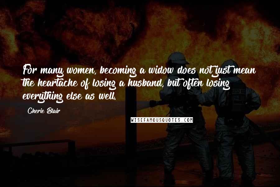 Cherie Blair Quotes: For many women, becoming a widow does not just mean the heartache of losing a husband, but often losing everything else as well.