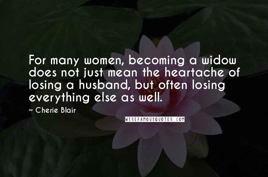 Cherie Blair Quotes: For many women, becoming a widow does not just mean the heartache of losing a husband, but often losing everything else as well.