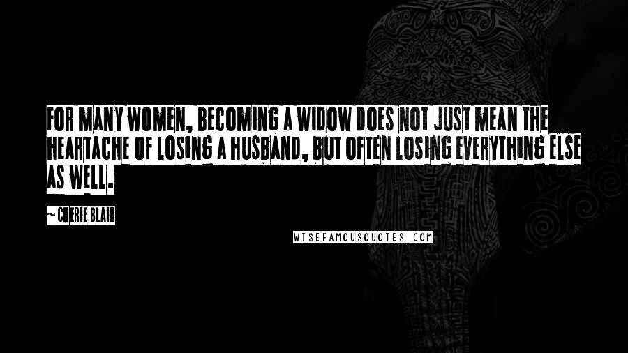 Cherie Blair Quotes: For many women, becoming a widow does not just mean the heartache of losing a husband, but often losing everything else as well.