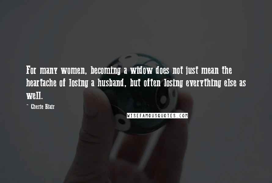 Cherie Blair Quotes: For many women, becoming a widow does not just mean the heartache of losing a husband, but often losing everything else as well.