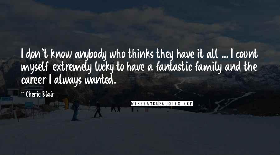 Cherie Blair Quotes: I don't know anybody who thinks they have it all ... I count myself extremely lucky to have a fantastic family and the career I always wanted.