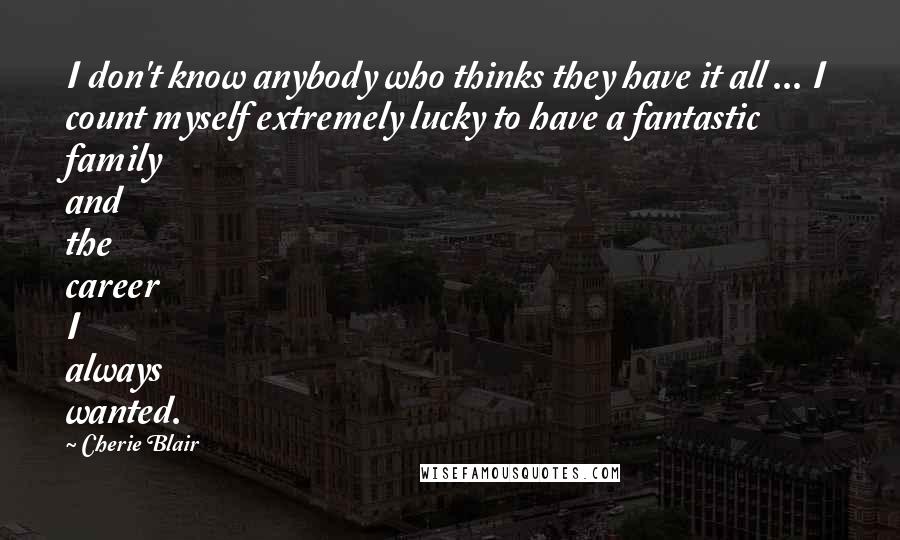 Cherie Blair Quotes: I don't know anybody who thinks they have it all ... I count myself extremely lucky to have a fantastic family and the career I always wanted.