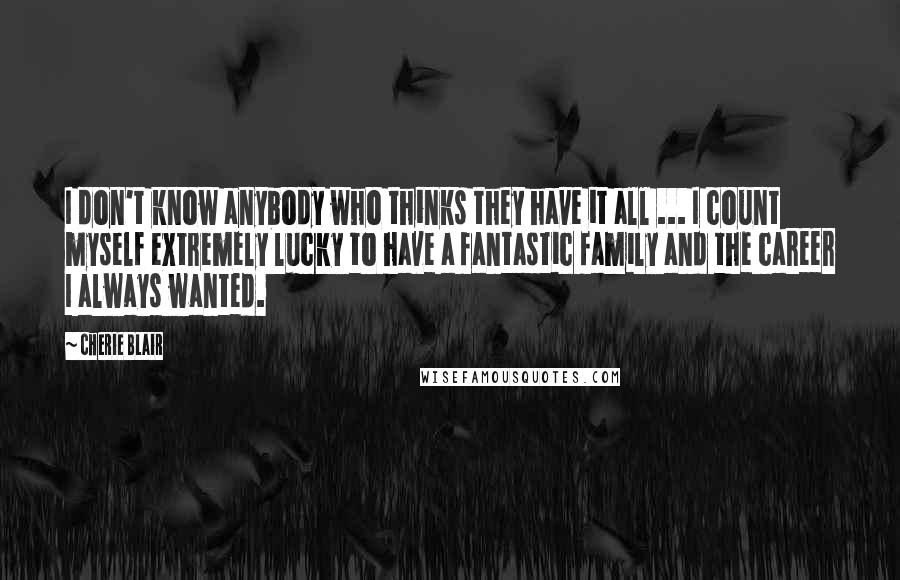 Cherie Blair Quotes: I don't know anybody who thinks they have it all ... I count myself extremely lucky to have a fantastic family and the career I always wanted.