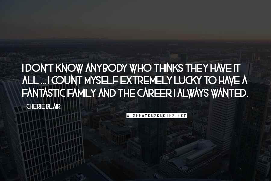 Cherie Blair Quotes: I don't know anybody who thinks they have it all ... I count myself extremely lucky to have a fantastic family and the career I always wanted.