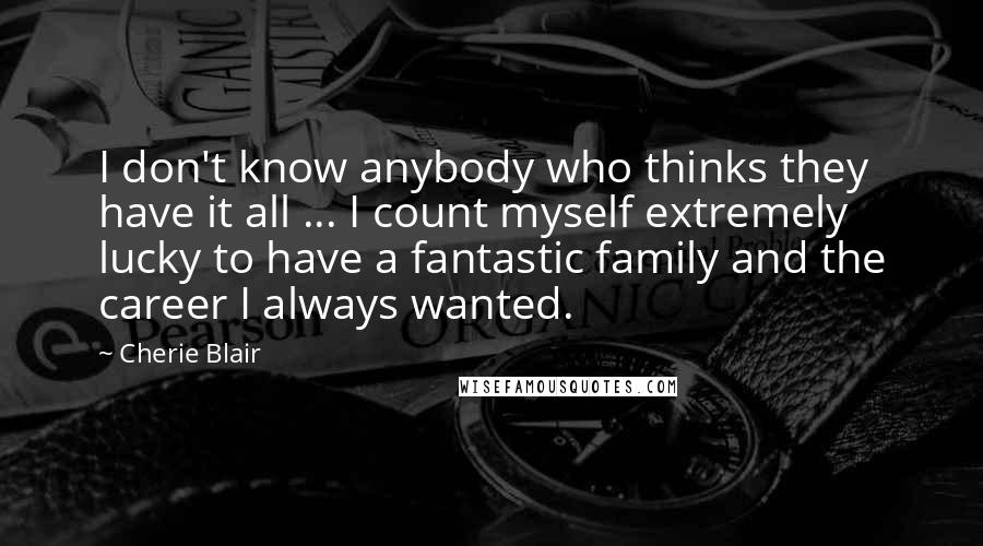 Cherie Blair Quotes: I don't know anybody who thinks they have it all ... I count myself extremely lucky to have a fantastic family and the career I always wanted.