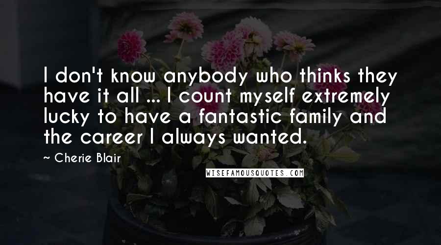 Cherie Blair Quotes: I don't know anybody who thinks they have it all ... I count myself extremely lucky to have a fantastic family and the career I always wanted.