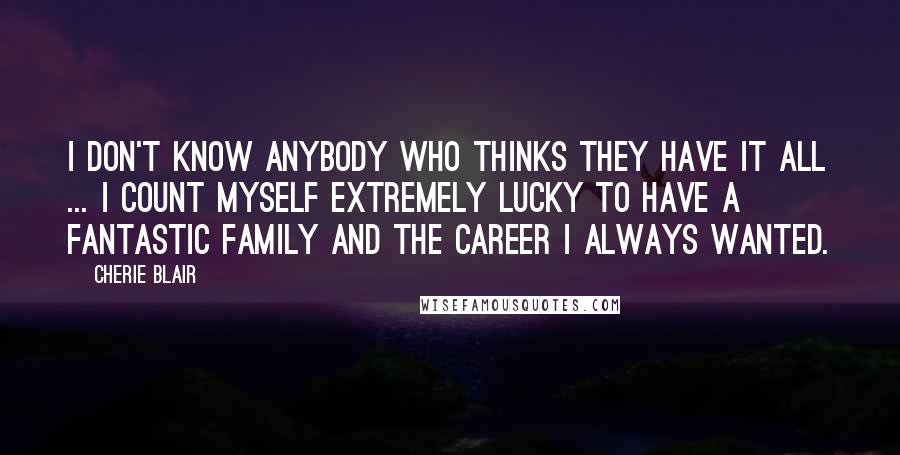 Cherie Blair Quotes: I don't know anybody who thinks they have it all ... I count myself extremely lucky to have a fantastic family and the career I always wanted.