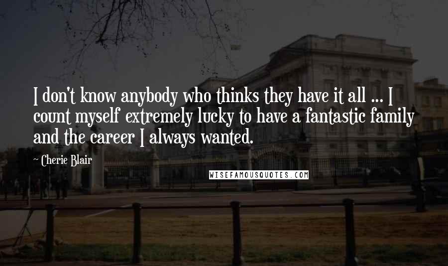 Cherie Blair Quotes: I don't know anybody who thinks they have it all ... I count myself extremely lucky to have a fantastic family and the career I always wanted.