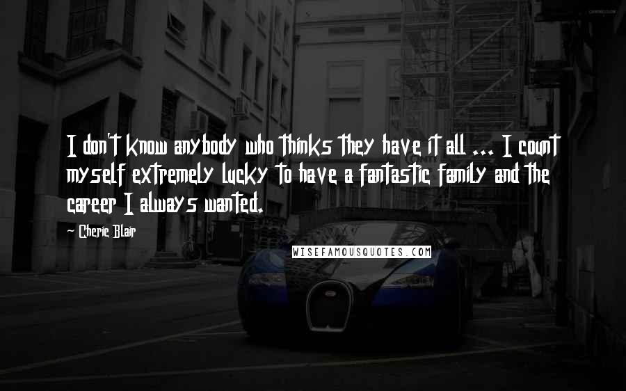 Cherie Blair Quotes: I don't know anybody who thinks they have it all ... I count myself extremely lucky to have a fantastic family and the career I always wanted.