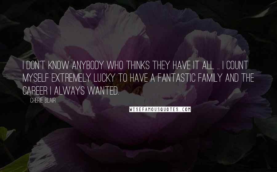 Cherie Blair Quotes: I don't know anybody who thinks they have it all ... I count myself extremely lucky to have a fantastic family and the career I always wanted.