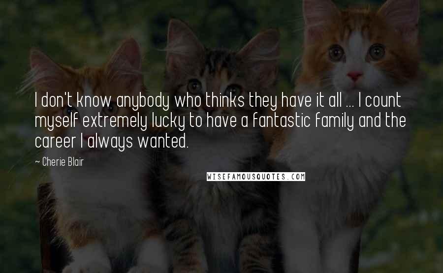 Cherie Blair Quotes: I don't know anybody who thinks they have it all ... I count myself extremely lucky to have a fantastic family and the career I always wanted.