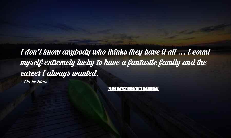 Cherie Blair Quotes: I don't know anybody who thinks they have it all ... I count myself extremely lucky to have a fantastic family and the career I always wanted.