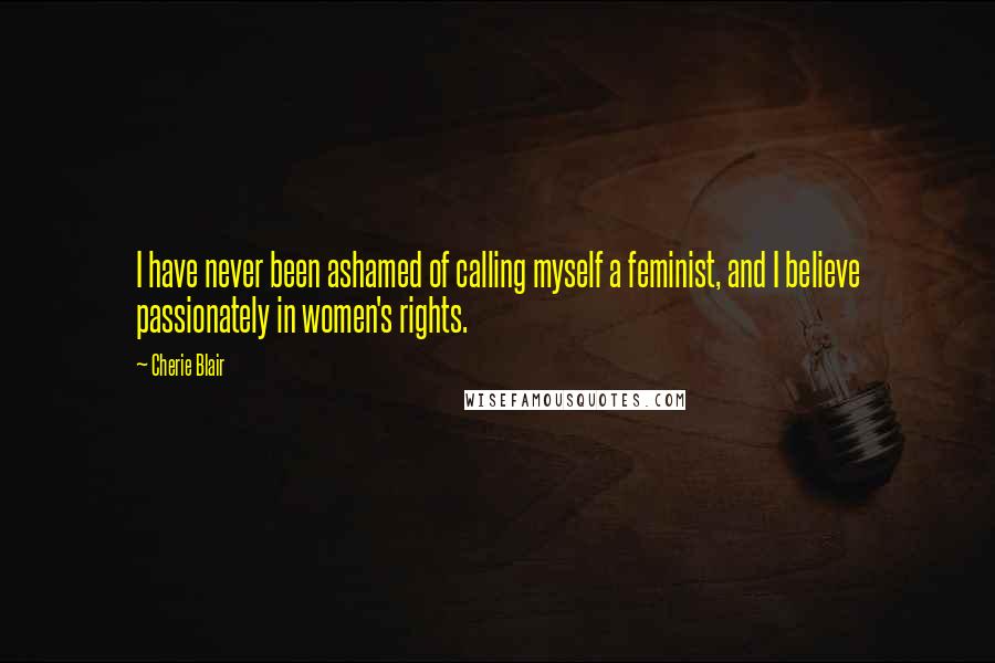 Cherie Blair Quotes: I have never been ashamed of calling myself a feminist, and I believe passionately in women's rights.