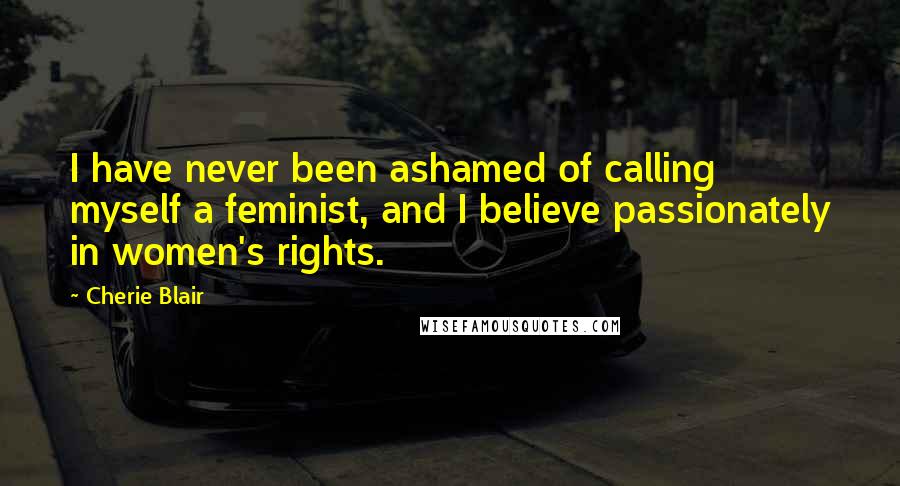 Cherie Blair Quotes: I have never been ashamed of calling myself a feminist, and I believe passionately in women's rights.