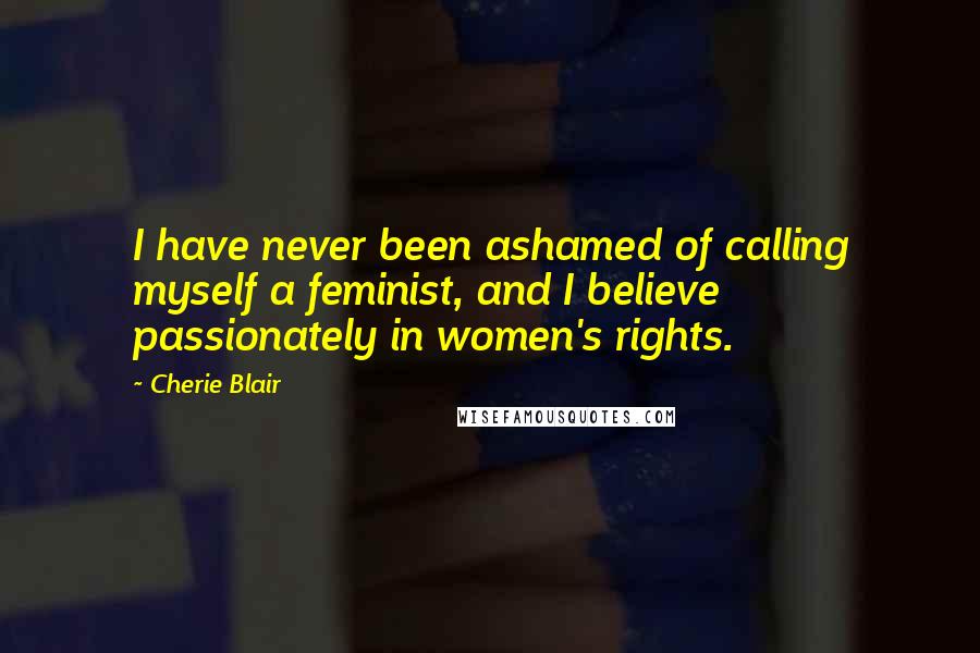 Cherie Blair Quotes: I have never been ashamed of calling myself a feminist, and I believe passionately in women's rights.