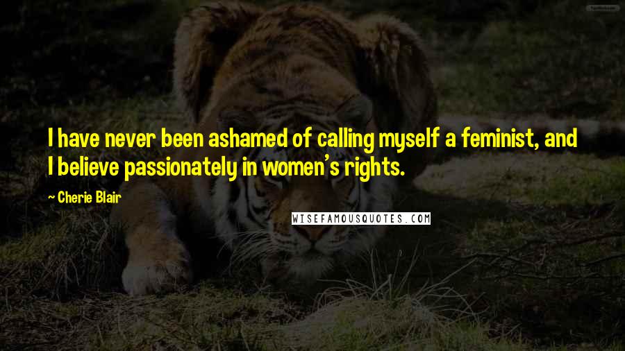 Cherie Blair Quotes: I have never been ashamed of calling myself a feminist, and I believe passionately in women's rights.