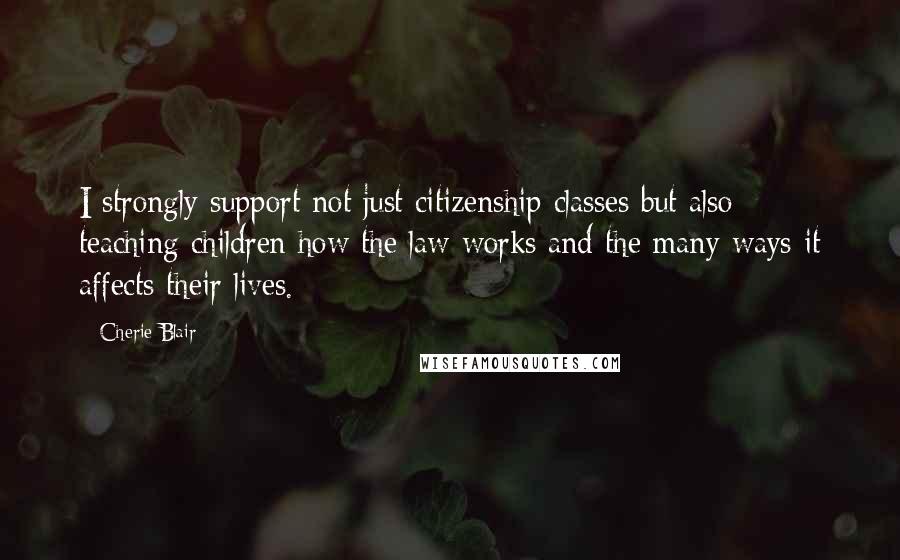Cherie Blair Quotes: I strongly support not just citizenship classes but also teaching children how the law works and the many ways it affects their lives.