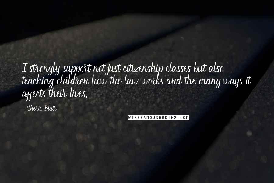 Cherie Blair Quotes: I strongly support not just citizenship classes but also teaching children how the law works and the many ways it affects their lives.