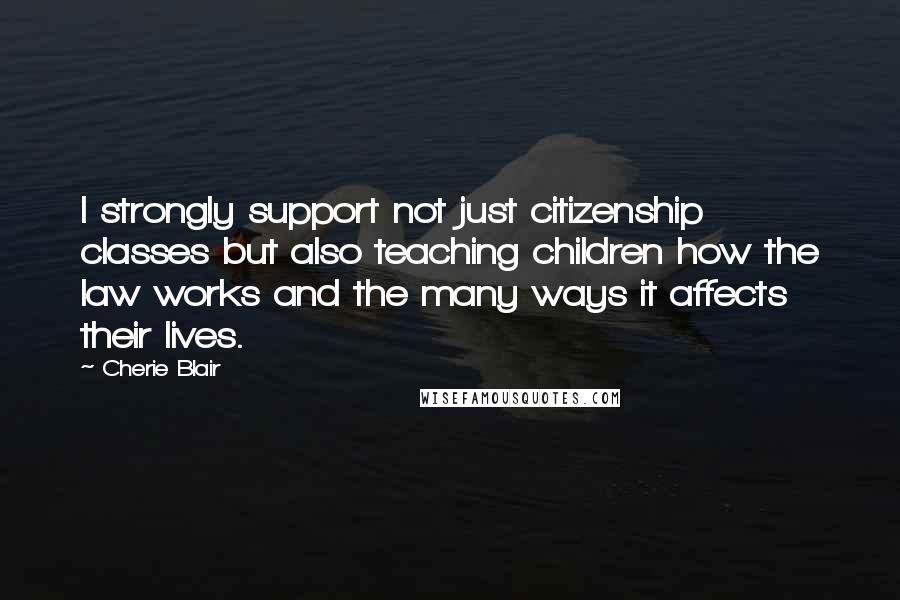 Cherie Blair Quotes: I strongly support not just citizenship classes but also teaching children how the law works and the many ways it affects their lives.