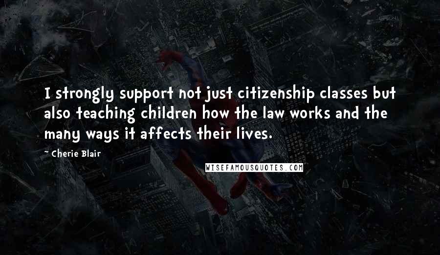 Cherie Blair Quotes: I strongly support not just citizenship classes but also teaching children how the law works and the many ways it affects their lives.