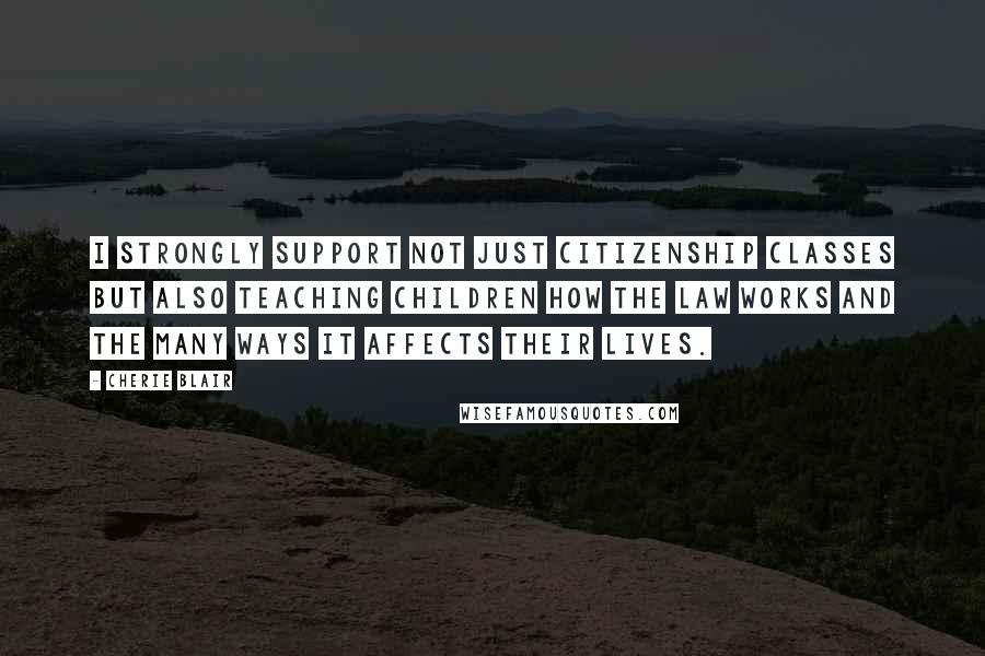 Cherie Blair Quotes: I strongly support not just citizenship classes but also teaching children how the law works and the many ways it affects their lives.