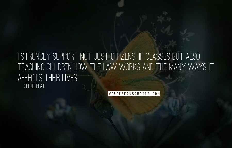 Cherie Blair Quotes: I strongly support not just citizenship classes but also teaching children how the law works and the many ways it affects their lives.