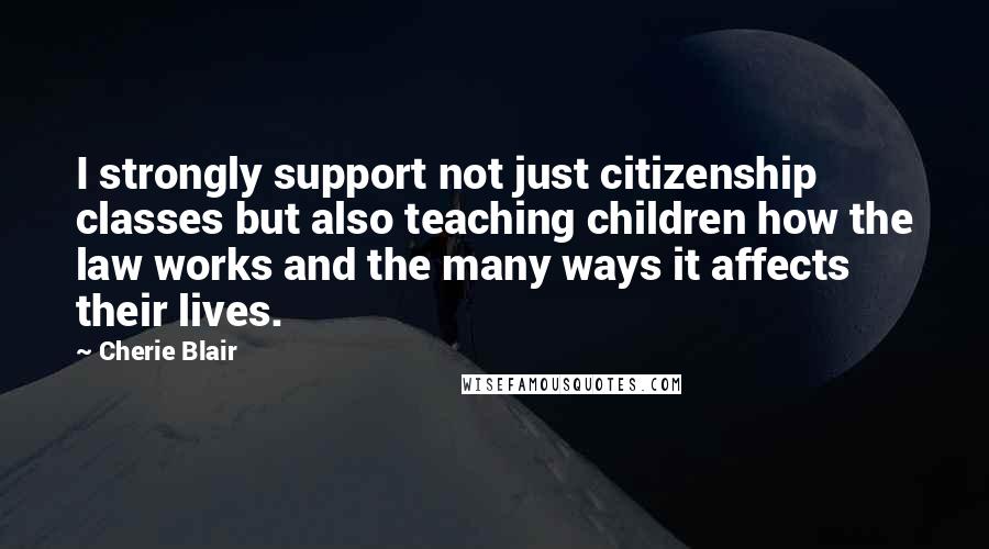 Cherie Blair Quotes: I strongly support not just citizenship classes but also teaching children how the law works and the many ways it affects their lives.