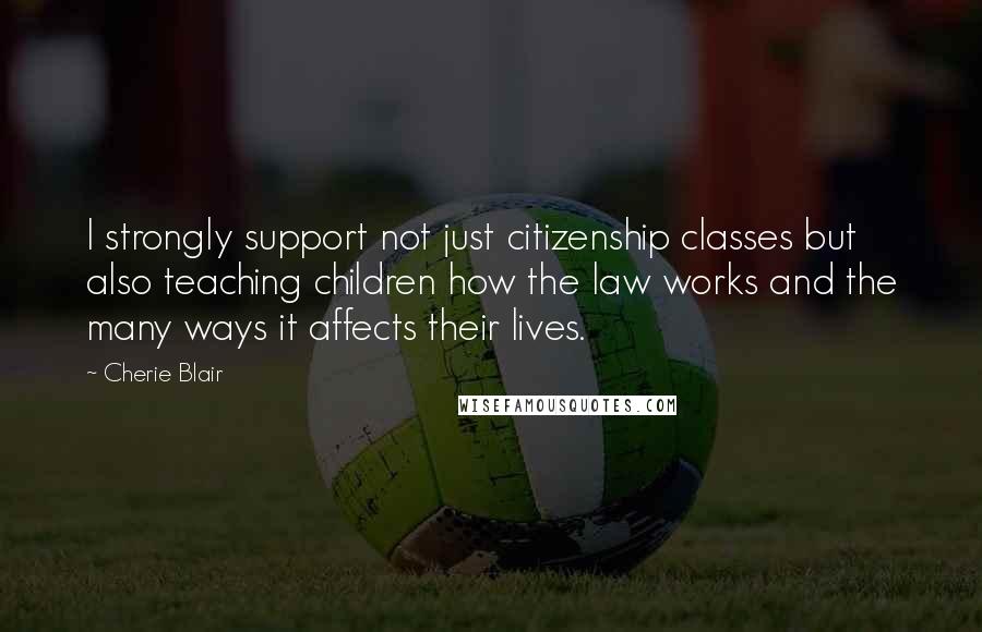 Cherie Blair Quotes: I strongly support not just citizenship classes but also teaching children how the law works and the many ways it affects their lives.