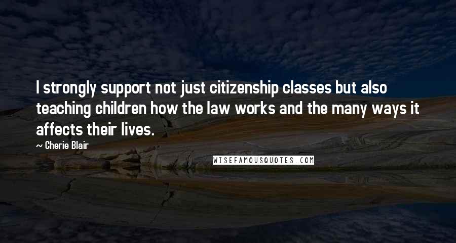 Cherie Blair Quotes: I strongly support not just citizenship classes but also teaching children how the law works and the many ways it affects their lives.