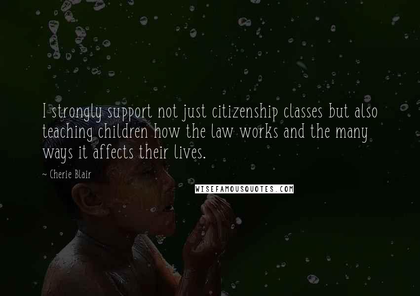 Cherie Blair Quotes: I strongly support not just citizenship classes but also teaching children how the law works and the many ways it affects their lives.