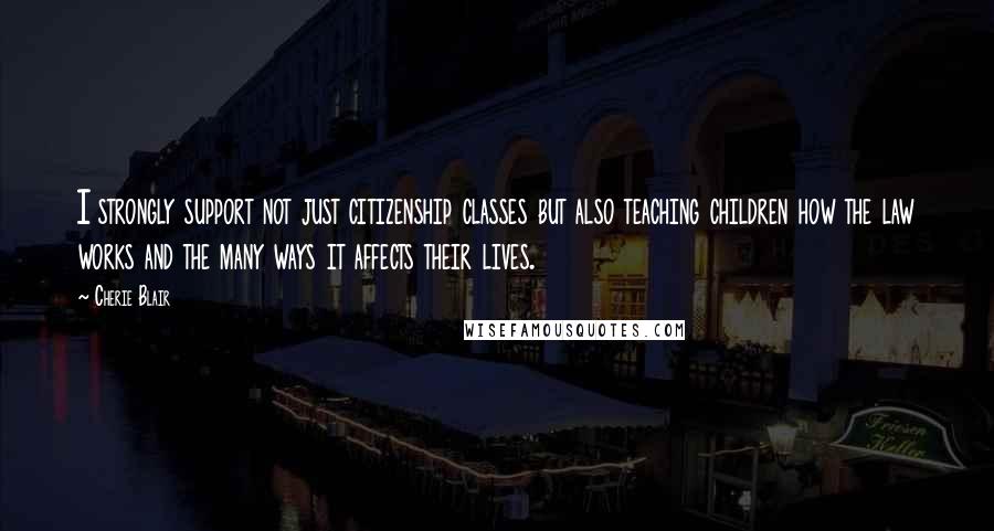 Cherie Blair Quotes: I strongly support not just citizenship classes but also teaching children how the law works and the many ways it affects their lives.