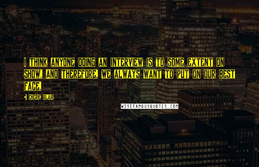 Cherie Blair Quotes: I think anyone doing an interview is to some extent on show. And therefore, we always want to put on our best face.