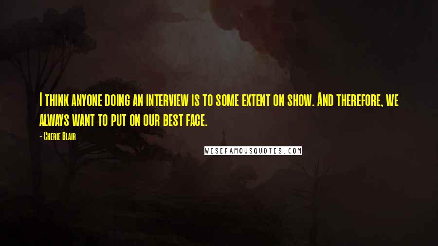 Cherie Blair Quotes: I think anyone doing an interview is to some extent on show. And therefore, we always want to put on our best face.