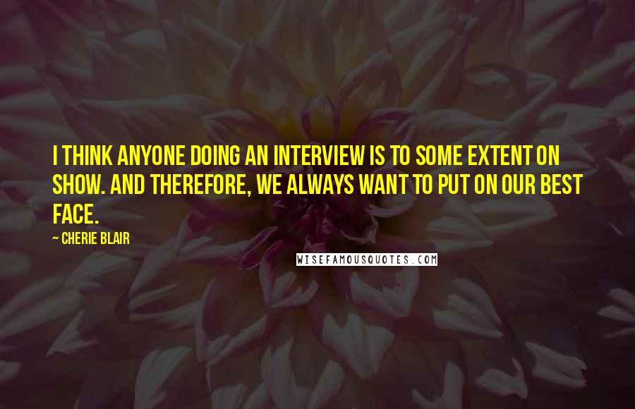 Cherie Blair Quotes: I think anyone doing an interview is to some extent on show. And therefore, we always want to put on our best face.