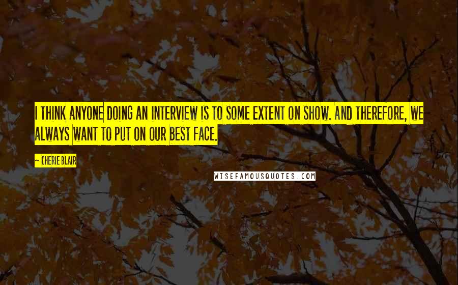 Cherie Blair Quotes: I think anyone doing an interview is to some extent on show. And therefore, we always want to put on our best face.