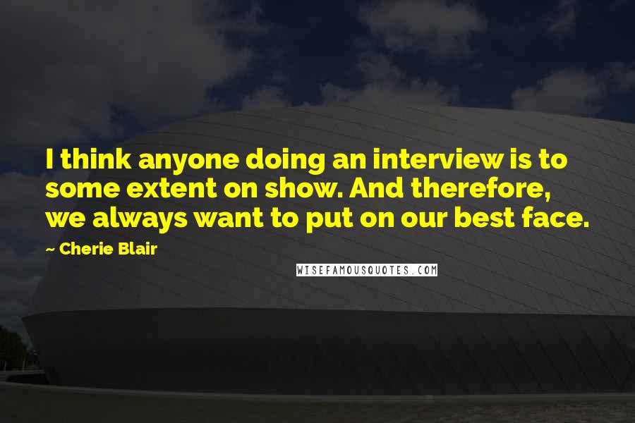 Cherie Blair Quotes: I think anyone doing an interview is to some extent on show. And therefore, we always want to put on our best face.