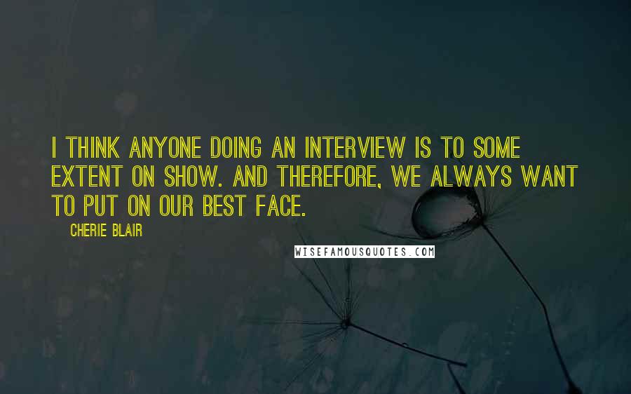 Cherie Blair Quotes: I think anyone doing an interview is to some extent on show. And therefore, we always want to put on our best face.