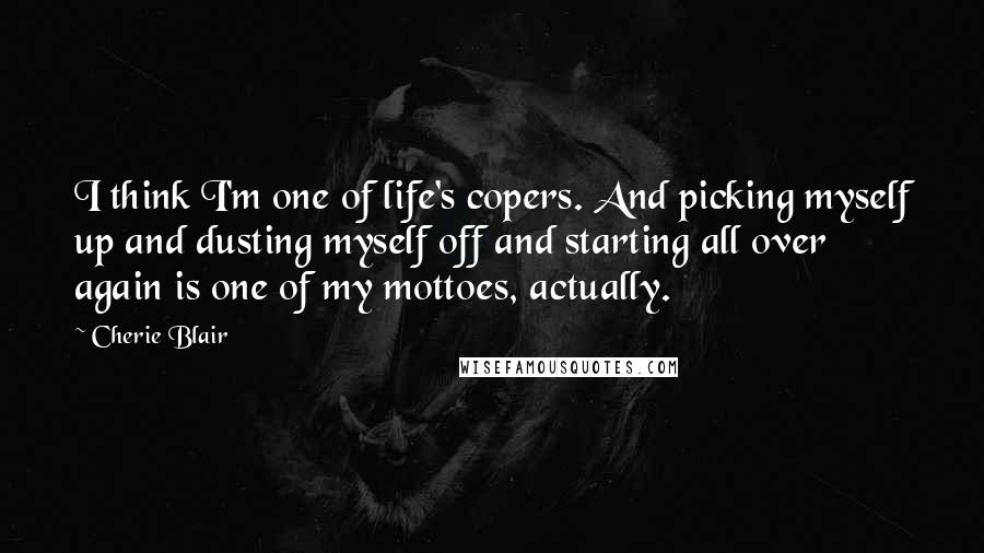 Cherie Blair Quotes: I think I'm one of life's copers. And picking myself up and dusting myself off and starting all over again is one of my mottoes, actually.